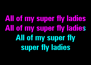 All of my super fly ladies
All of my super fly ladies

All of my super fly
super fly ladies