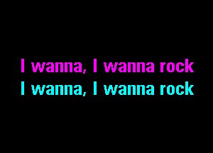 I wanna, I wanna rock

I wanna, I wanna rock
