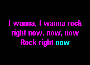 I wanna, I wanna rock

right now. now, now
Back right now