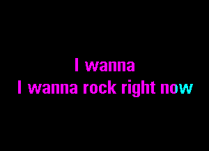 I wanna

I wanna rock right now