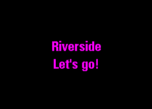 Riverside

Let's go!