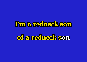 I'm a redneck son

of a redneck son