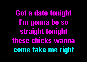 Got a date tonight
I'm gonna be so
straight tonight

these chicks wanna
come take me right