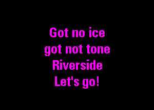 Gotnoice
got not tone

Riverside
Let's go!