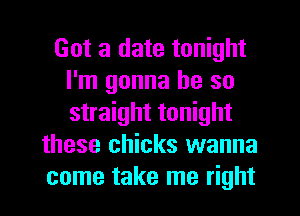 Got a date tonight
I'm gonna be so
straight tonight

these chicks wanna
come take me right