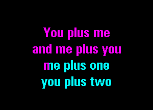 You plus me
and me plus you

me plus one
you plus two