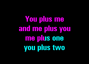 You plus me
and me plus you

me plus one
you plus two