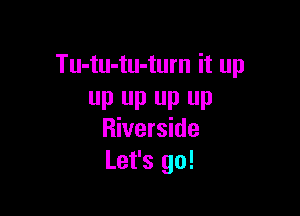 Tu-tu-tu-turn it up
P Up P P

Riverside
Let's go!