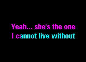 Yeah... she's the one

I cannot live without