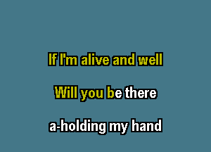 If I'm alive and well

Will you be there

a-holding my hand