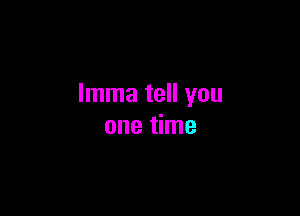 Imma tell you

one time