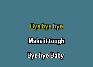 Bye bye bye

Make it tough

Bye bye Baby