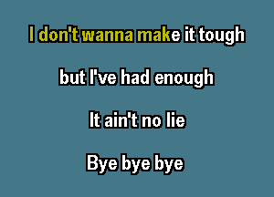 I don't wanna make it tough

but I've had enough
It ain't no lie

Bye bye bye