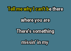 Tell me why I can't be there

where you are

There's something

missin' in my