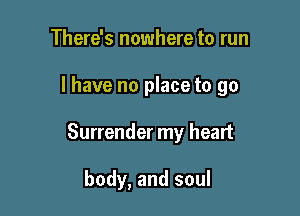 There's nowhere to run

I have no place to go

Surrender my heart

body, and soul