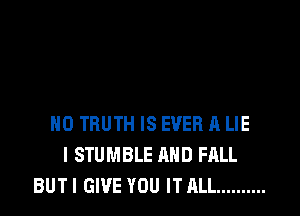 H0 TRUTH IS EVER A LIE
I STUMBLE AND FALL
BUTI GIVE YOU ITALL ..........