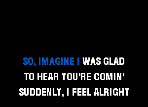 SO, IMAGINE I WAS GLAD
TO HEAR YOU'RE COMIH'
WAS THE LAST SHOW.l