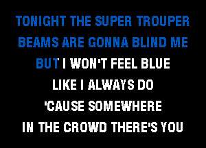 TONIGHT THE SUPER TROUPER
BEAMS ARE GONNA BLIND ME
BUT I WON'T FEEL BLUE
LIKE I ALWAYS DO
'CAUSE SOMEWHERE
IN THE CROWD THERE'S YOU