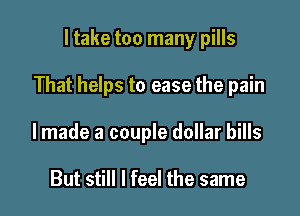 ltake too many pills

That helps to ease the pain

lmade a couple dollar bills

But still I feel the same