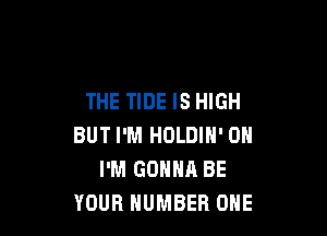 THE TIDE IS HIGH

BUT I'M HOLDIN' 0H
I'M GONNA BE
YOUR NUMBER ONE