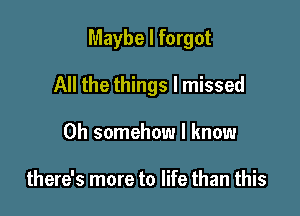 Maybe I forgot

All the things I missed
0h somehow I know

there's more to life than this