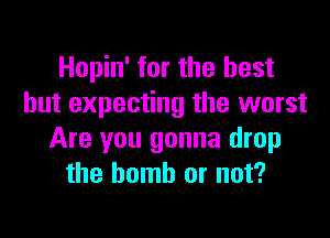 Hopin' tor the best
but expecting the worst

Are you gonna drop
the bomb or not?