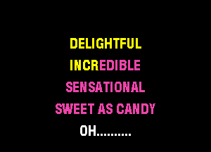 DELIGHTFUL
INCREDIBLE

SEHSATIONAL
SWEET AS CANDY
0H ..........
