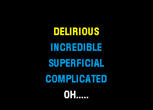 DELIBIOUS
INCREDIBLE

SU PERFICIAL
COMPLICATED
0H .....