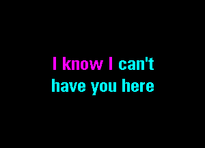 I know I can't

have you here