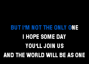 BUT I'M NOT THE ONLY ONE
I HOPE SOME DAY
YOU'LL JOIN US
AND THE WORLD WILL BE AS ONE
