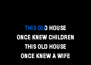 THIS OLD HOUSE

ONCE KNEW CHILDREN
THIS OLD HOUSE
ONCE KNEW A WIFE