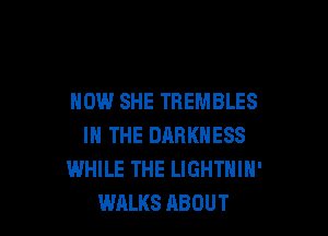 NOW SHE TREMBLES

IN THE DARKNESS
WHILE THE LIGHTHIH'
WALKS ABOUT