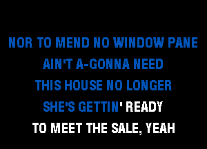 HOB T0 MEHD H0 WINDOW PAHE
AIN'T A-GOHHA NEED
THIS HOUSE NO LONGER
SHE'S GETTIH' READY
TO MEET THE SALE, YEAH