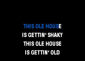 THIS OLE HOUSE

IS GETTIN' SHAKY
THIS OLE HOUSE
IS GETTIH' OLD
