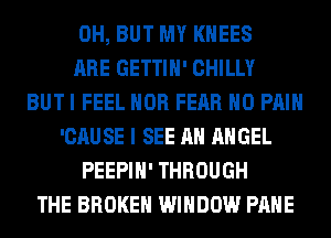 0H, BUT MY KHEES
ARE GETTIH' CHILLY
BUTI FEEL HOB FEAR H0 PAIN
'CAUSE I SEE AH ANGEL
PEEPIH' THROUGH
THE BROKEN WINDOW PAHE
