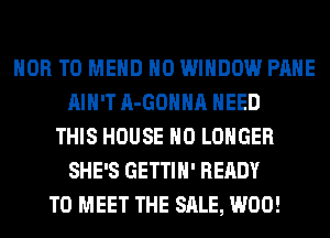 HOB T0 MEHD H0 WINDOW PAHE
AIN'T A-GOHHA NEED
THIS HOUSE NO LONGER
SHE'S GETTIH' READY
TO MEET THE SALE, W00!