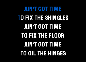 AIN'T GOT TIME
TO FIX THE SHINGLES
AIN'T GOT TIME

TO FIX THE FLOOR
AIN'T GOT TIME
TO OIL THE HINGES