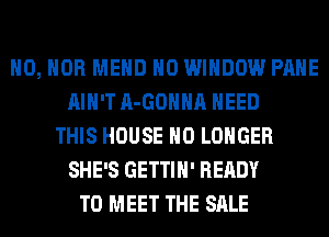 H0, HOB MEHD H0 WINDOW PAHE
AIN'T A-GOHHA NEED
THIS HOUSE NO LONGER
SHE'S GETTIH' READY
TO MEET THE SALE