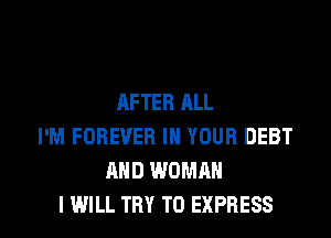 AFTER ALL
I'M FOREVER IN YOUR DEBT
AND WOMAN

I WILL TRY TO EXPRESS l