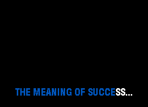 THE MEANING OF SUCCESS...