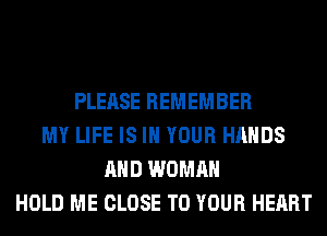 PLEASE REMEMBER
MY LIFE IS IN YOUR HANDS
AND WOMAN
HOLD ME CLOSE TO YOUR HEART