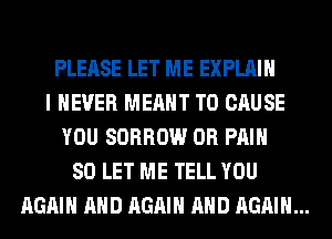 PLEASE LET ME EXPLAIN
I NEVER MEANT T0 CAUSE
YOU SORROW 0R PAIN
SO LET ME TELL YOU

AGAIN AND AGAIN AND AGAIN...