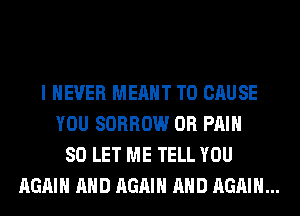I NEVER MEANT T0 CAUSE
YOU SORROW 0R PAIN
SO LET ME TELL YOU
AGAIN AND AGAIN AND AGAIN...