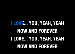 I LOVE... YOU, YEAH, YEAH
NOW AND FOREVER

I LOVE... YOU, YEAH, YEAH
NOW AND FOREVER