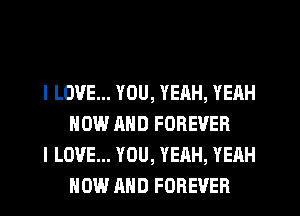 I LOVE... YOU, YEAH, YEAH
NOW AND FOREVER

I LOVE... YOU, YEAH, YEAH
NOW AND FOREVER
