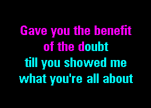 Gave you the benefit
of the doubt

till you showed me
what you're all about