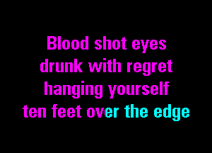 Blood shot eyes
drunk with regret

hanging yourself
ten feet over the edge