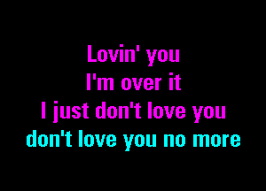 Lovin' you
I'm over it

I just don't love you
don't love you no more