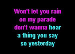 Won't let you rain
on my parade

don't wanna hear
a thing you say
so yesterday