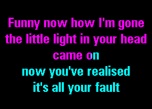 Funny now how I'm gone
the little light in your head
came on
now you've realised
it's all your fault